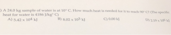 :) A 24.0 kg sample of water is at 10° C. How much heat is needed for it to reach 90°C? (The specific heat for water is 4186