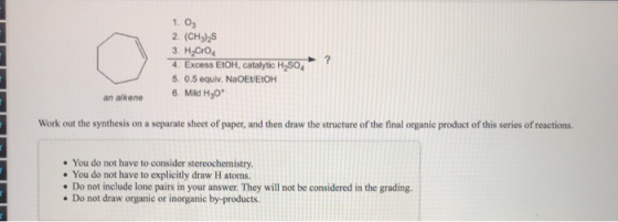 1. Og 2. (CH3), 3. H2C104 4. Excess EtOH, catalytic H2SO4 5. 0.5 equiv. NaOEVEOH 6. Mild H30 ? an alkene Work out the synthes