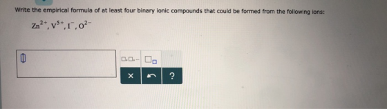 Write the empirical formula of at least four binary ionic compounds that could be formed from the following ions: 다다…! □□