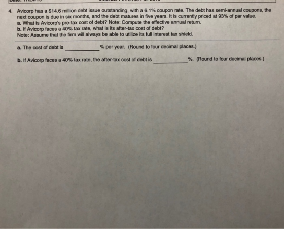 4. Avicorp has a $14.6 million debt issue outstanding, with a 6.1% coupon rate. The debt has semi-annual coupons, the next co