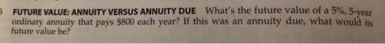 5 FUTURE VALUE: ANNUITY VERSUS ANNUITY DUE Whats the future value of a 590, 5-year ordinary annuity that pays $800 each year? If this was an annuity due, what would its future value be?