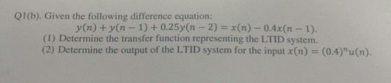 Q1(b). Given the following difference equation: y(n) + y(n-1) + 0.25y(n-2) = x(n)-0.4x(n-1). (1) Determine the transfer function representing the LTID system. (2) Determine the output of the LTID system for the input x (n) (0.4)nu(n).