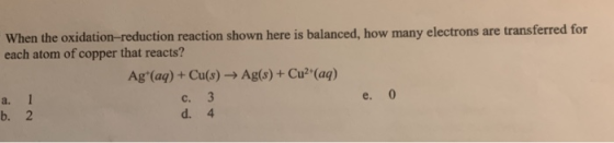 When the oxidation-reduction reaction shown here is balanced, how many electrons are transferred for each atom of copper that