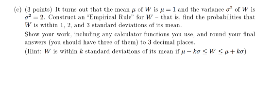 (c) (3 points) It turns out that the mean u of W is j = 1 and the variance o2 of W is 02 = 2. Construct an “Empirical Rule” f
