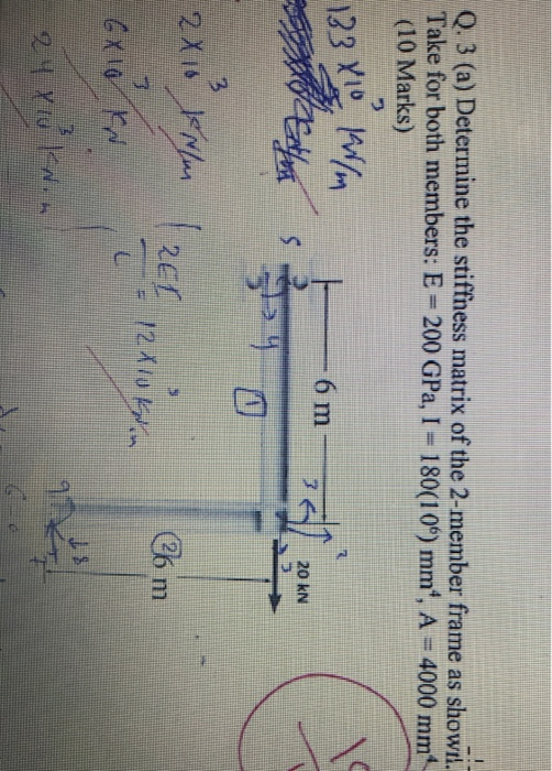 Q. 3 (a) Determine the stiffness matrix of the 2-member frame as showil. Takefor both members: E = 200 GPa, 1-180(106) mm, A = 4000 mm (10 Marks) トーーーー6m_ 26 mm