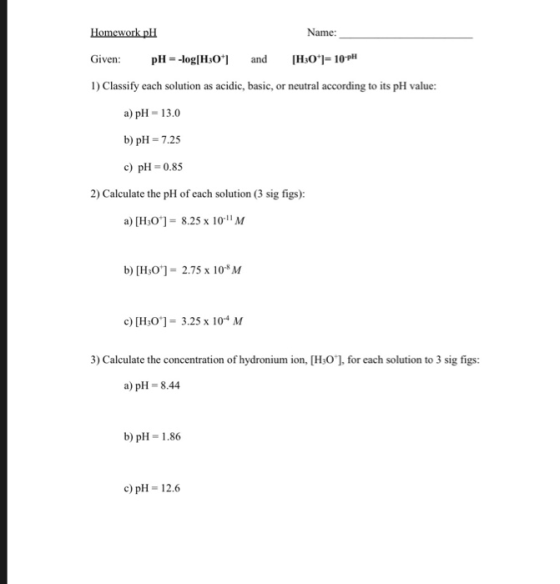 Homework pH Name: pH log HaO H3O1-10pH Given: and 1) Classify each solution as acidic, basic, or neutral according to its p