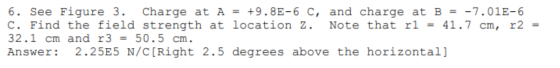 6. See Figure 3. Charge at A = +9.8E-6 c, and charge at B = -7.01E-6 C. Find the field strength at location z. Note that r1 =