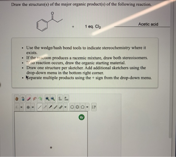 Draw the structure(s) of the major organic product(s) of the following reaction. Acetic acid 1 eq. Cl2 • Use the wedge/hash b