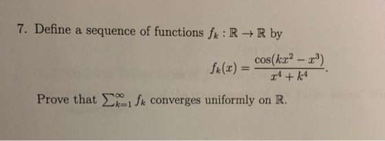 7. Define a sequence of functions fk: RR by fx(x) = cos(kx2 – 23) x4 + k4 Prove that .-1 fx converges uniformly on R.