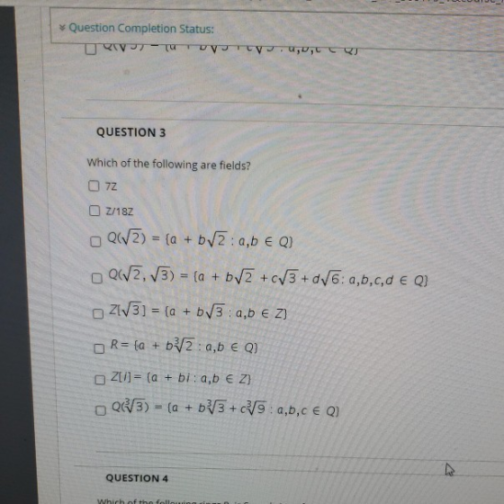 Question Completion Status: 7 Tuvvu,W,T QUESTION 3 Which of the following are fields? 7Z OZ/18Z Q(V2) = {Q + b/2: a,b E Q) Q(