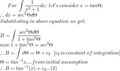 For\:\int \frac{1}{x^2+1}dx;\:let's\:consider\:x=tan\Theta ;\\\therefore dx=sec^2\Theta d\Theta \\Substituting\:in\:above\:equation\:we\:get; \\\\B=\int \frac{sec^2\Theta d\Theta }{1+tan^2\Theta }\\now\:1+tan^2\Theta =sec^2\Theta \\\therefore B=\int d\Theta =\Theta +c_2 \:\:\:[c_2\:is\:constant\:of\:integration]\\ \Theta =tan^{-1}x....from\:initial\:assumption \\\therefore B=tan^{-1}(x)+c_2...(2)