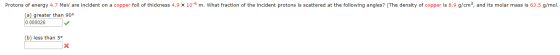 Protons of energy 4.7 MeV are incident on a copper foil of thickness 4.9 x 10-6 m. What fraction of the incident protons is s