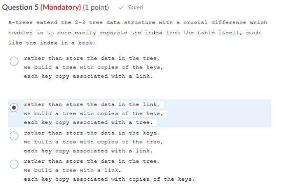 Question 5 (Mandatory) (1 point) Saved B-trees extend the 2-3 tree data structure with a crucial difference which enables us