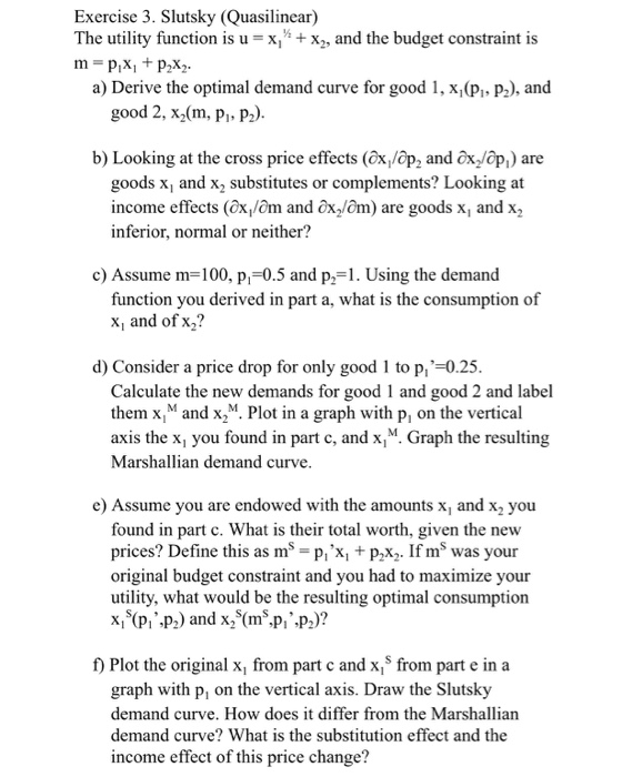 Exercise 3. Slutsky (Quasilinear) The utility function is u = x + xy, and the budget constraint is m=P,X, + P2XZ. a) Derive t