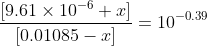 \frac{[9.61\times 10^{-6}+x]}{[0.01085-x]}= 10^{-0.39}