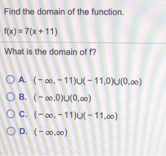 Find the domain of the function. f(x) = 7(x + 11) What is the domain of f? O A. (-00,-11)U( - 11,0)U(0,00) O B. (-00,000(0,00