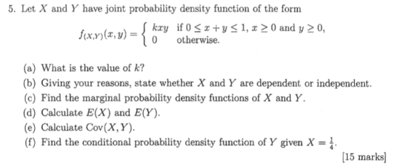 5. Let X and Y have joint probability density function of the form Skxy if 0 < x +y < 1, x > 0 and y > 0, f(x,y)(, y) = { 0 o