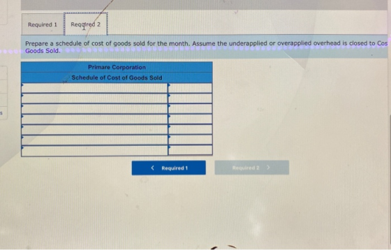 Required 1 Reqqired 2 Prepare a schedule of cost of goods sold for the month. Assume the underapplied or overapplied overhead