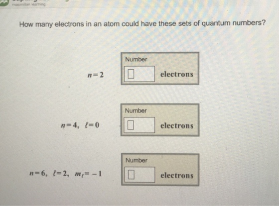 earning How many electrons in an atom could have these sets of quantum numbers? Number |ILI | electrons n=2 Number n24, 1-0 □ | electrons Number | ] electrons n=6, 1-2, m,--1