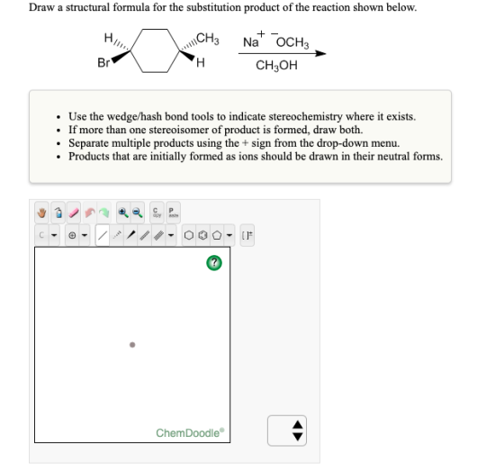Draw a structural formula for the substitution product of the reaction shown below. Na OCH CH3OH Br Use the wedge/hash bond t