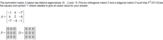 The symmetric matrix A below has distinct eigenvalues 10,-2 and-8. Find an orthogonal matrix P and a diagonal matrix D such t