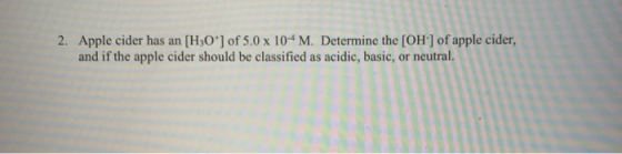 2. Apple cider has an [H3O+] of 5.0 x 10-4 M. Determine the (OH) of apple cider, and if the apple cider should be classified
