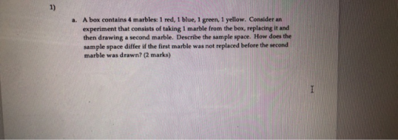 1) a. A box contains 4 marbles: 1 red, 1 blue, 1 green, 1 yellow. Consider an experiment that consists of taking 1 marble fro
