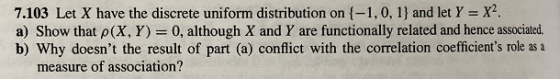 7.103 Let X have the discrete uniform distribution on -1,0, 1) and let Y X a) Show that ρ(X, Y) = 0, although X and Y are fun