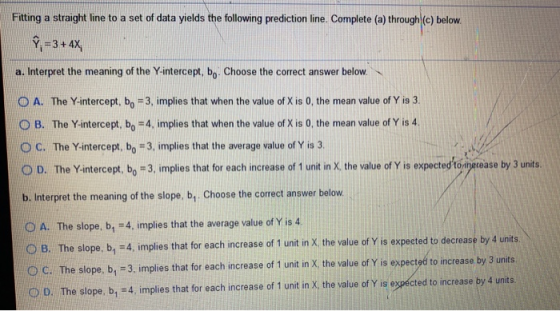 Fitting a straight line to a set of data yields the following prediction line. Complete (a) through (c) below. Y = 3 + 4X a.