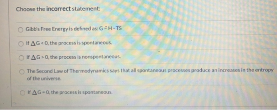 Choose the incorrect statement: Gibbs Free Energy is defined as: GH-TS OF AG<0, the process is spontaneous. Of AG > 0, the p