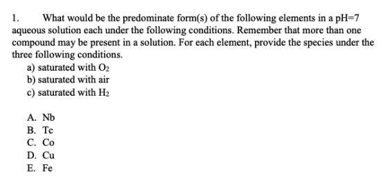 1.What would be the predominate form(s) of the following elements in a pH-7 aqueous solution each under the following conditi