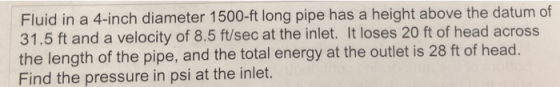 Fluid in a 4-inch diameter 1500-ft long pipe has a height above the datum of 31.5 ft and a velocity of 8.5 ft/sec at the inle