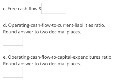 c. Free cash flow $ d. Operating-cash-flow-to-current-liabilities ratio. Round answer to two decimal places. e. Operating-cas
