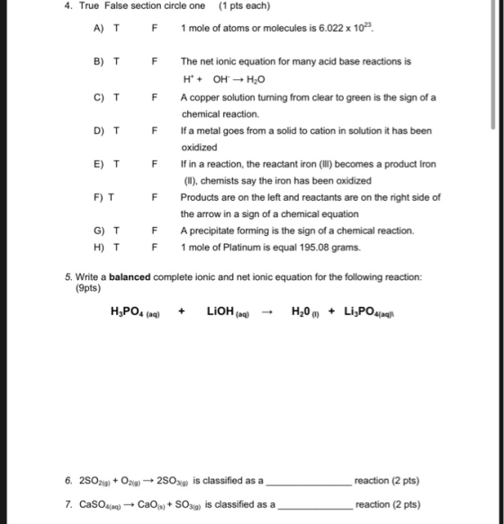 4. True False section circle one (1 pts each) A) T F 1 mole of atoms or molecules is 6.022 x 1023. T F F F The net ionic equa