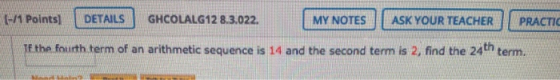 (-/1 Points) DETAILS GHCOLALG12 8.3.022. MY NOTES ASK YOUR TEACHER PRACTIC Te the fourth term of an arithmetic sequence is 14