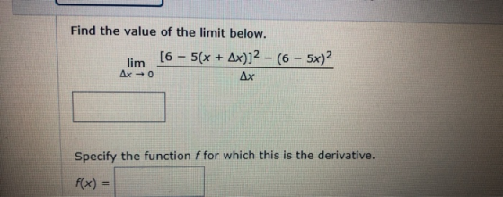 Find the value of the limit below. lim [6 – 5(x + Ax)]2 - (6 - 5x)2 Ax = 0 Δx Specify the function f for which this is the de