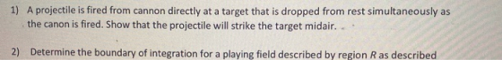 1) A projectile is fired from cannon directly at a target that is dropped from rest simultaneously as the canon is fired. Sho