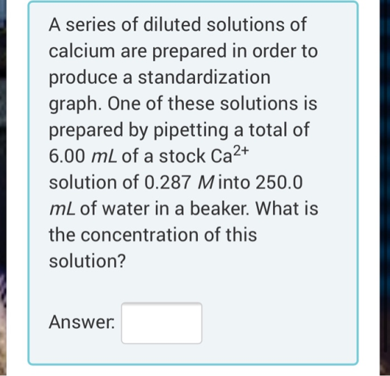 A series of diluted solutions of calcium are prepared in order to produce a standardization graph. One of these solutions is