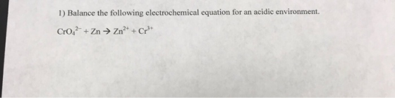 1) Balance the following electrochemical equation for an acidic environment. Cro42 + Zn → Zn2+ + Cr+