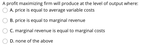 A profit maximizing firm will produce at the level of output where: O A. price is equal to average variable costs O B. price