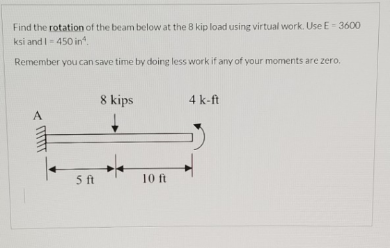 Find the rotation of the beam below at the 8 kip load using virtual work. Use E-3600 ksi and I = 450 in 4. Remember you can s