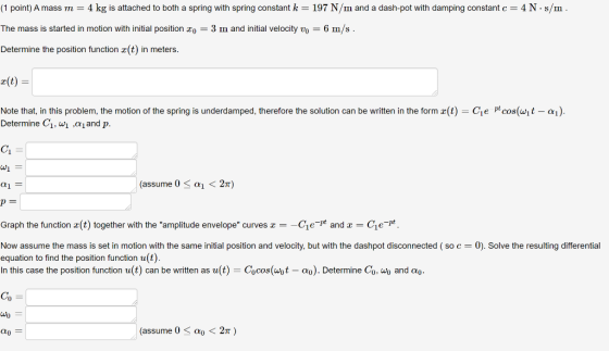 (1 point) A mass m = 4 kg is attached to both a spring with spring constant k = 197 N/m and a dash-pot with damping constant