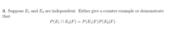 3. Suppose E, and Eare independent. Either give a counter example or demonstrate that P(En E2|F) = P(E|F)P(E2|F).