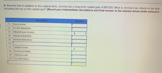 b. Assume that in addition to the original facts, Jeremy has a long-term capital gain of $11,550. What is Jeremys tax refund
