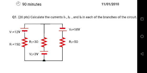 90 minutes 11/01/2010 Q1. (20 pts) Calculate the currents h, l2 , and I3 in each of the branches of the circuit V3-18V Vi-12V V2-3V