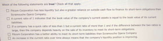Which of the following statements are true? Check all that apply. Fitcom Corporation has less liquidity but also a greater re