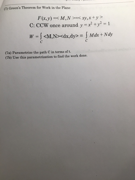 (7) Greens Theorem for Work in the Plane F(x, y) =< M, N >=< xy, x + y > C: CCW once around y = x² + y2 = 1 W = <M,N><dx,dy>