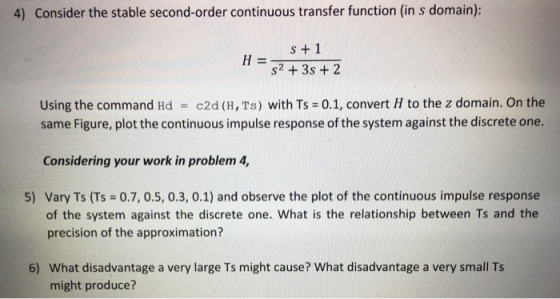 4) Consider the stable second-order continuous transfer function (in s domain): H = S +1 S2 + 3s + 2 Using the command Hd = c