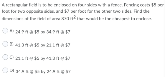 A rectangular field is to be enclosed on four sides with a fence. Fencing costs $5 per foot for two opposite sides, and $7 pe