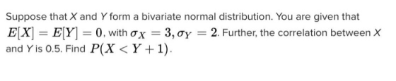 Suppose that X and Y form a bivariate normal distribution. You are given that E[X] = E[Y] = 0, with o x = 3, 0y = 2. Further,